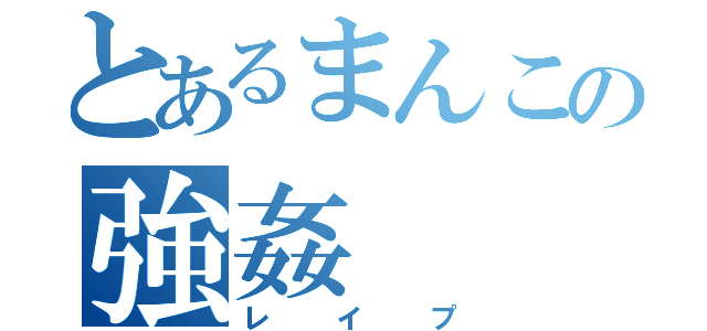 とあるまんこの強姦（レイプ）