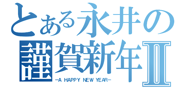 とある永井の謹賀新年Ⅱ（－Ａ ＨＡＰＰＹ ＮＥＷ ＹＥＡＲ－）