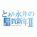 とある永井の謹賀新年Ⅱ（－Ａ ＨＡＰＰＹ ＮＥＷ ＹＥＡＲ－）