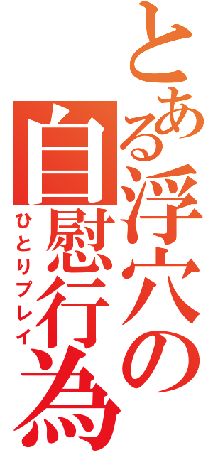 とある浮穴の自慰行為（ひとりプレイ）