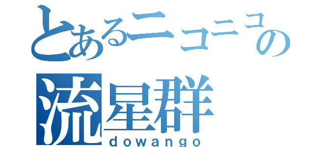 とあるニコニコの流星群（ｄｏｗａｎｇｏ）