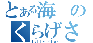 とある海のくらげさん（ｊｅｌｌｙ ｆｉｓｈ）