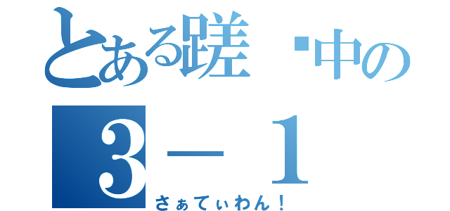 とある蹉跎中の３－１（さぁてぃわん！）