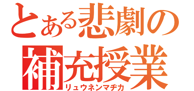 とある悲劇の補充授業（リュウネンマヂカ）