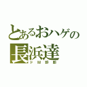 とあるおハゲの長浜達（ドＭ野郎）