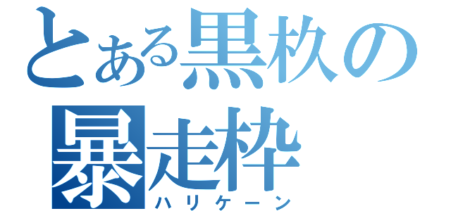 とある黒杦の暴走枠（ハリケーン）