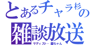 とあるチャラ杉の雑談放送（サディスト・慶ちゃん）