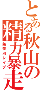 とある秋山の精力暴走（無差別レイプ）