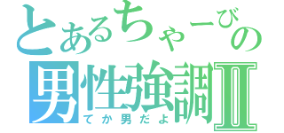 とあるちゃーびの男性強調Ⅱ（てか男だよ）