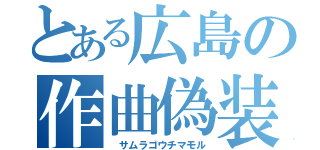 とある広島の作曲偽装（ サムラゴウチマモル）