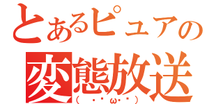 とあるピュアの変態放送（（ ・ิω・ิ））