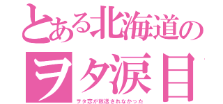 とある北海道のヲタ涙目（ヲタ恋が放送されなかった）