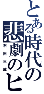 とある時代の悲劇のヒーロー（石田三成）