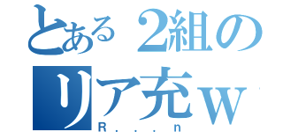 とある２組のリア充ｗ（Ｒ．．．ｎ）