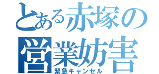 とある赤塚の営業妨害（緊急キャンセル）