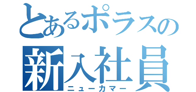 とあるポラスの新入社員（ニューカマー）