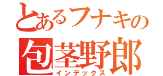 とあるフナキの包茎野郎（インデックス）