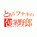 とあるフナキの包茎野郎（インデックス）