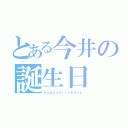 とある今井の誕生日（ｈａｐｐｙｂｉｒｔｈｄａｙ）