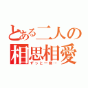 とある二人の相思相愛（ずっと一緒…）