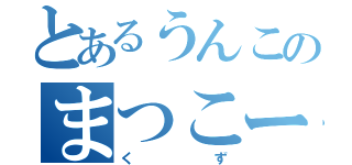 とあるうんこのまつこー（くず）