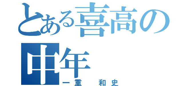 とある喜高の中年（一重 和史）