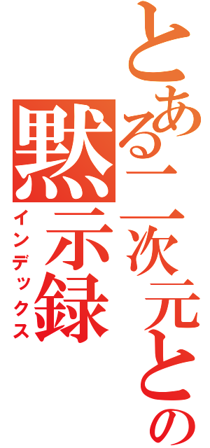 とある二次元との黙示録（インデックス）