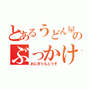 とあるうどん屋のぶっかけ（おにぎりもどうぞ）