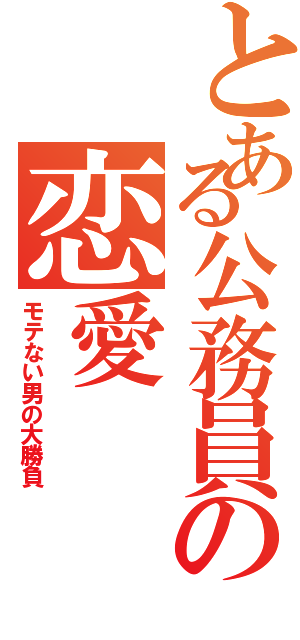 とある公務員の恋愛（モテない男の大勝負）