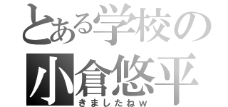 とある学校の小倉悠平（きましたねｗ）