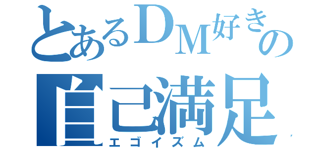 とあるＤＭ好きの自己満足（エゴイズム）