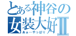 とある神谷の女装大好Ⅱ（あぁ…やっぱり）