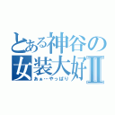 とある神谷の女装大好Ⅱ（あぁ…やっぱり）