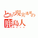 とある現実逃避の鹿島人（ゆにゃぷ）