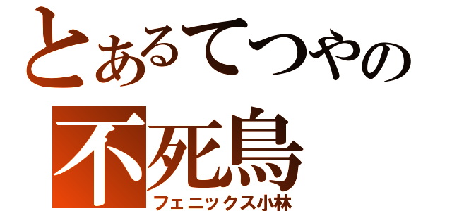 とあるてつやの不死鳥（フェニックス小林）