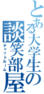 とある大学生の談笑部屋（チャットルーム）