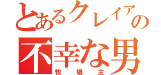 とあるクレイアニメの不幸な男性（牧場主）