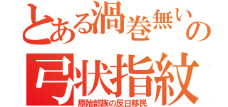 とある渦巻無いの弓状指紋（原始部族の反日移民）