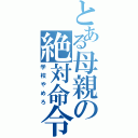 とある母親の絶対命令（学校やめろ）