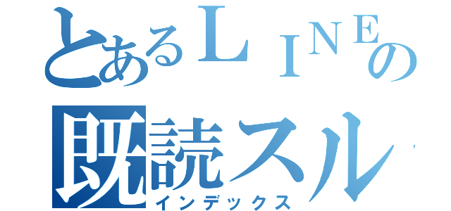 とあるＬＩＮＥの既読スルー（インデックス）