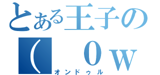 とある王子の（ ０ｗ０） （オンドゥル）