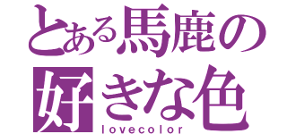 とある馬鹿の好きな色（ｌｏｖｅｃｏｌｏｒ）