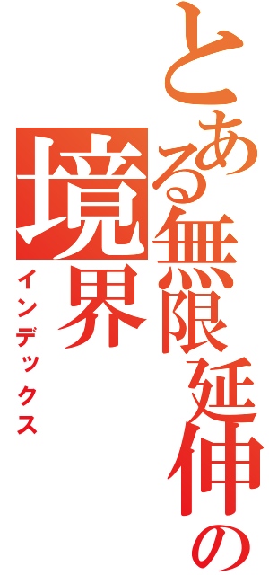 とある無限延伸の境界（インデックス）