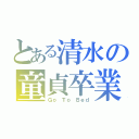 とある清水の童貞卒業（Ｇｏ Ｔｏ Ｂｅｄ）