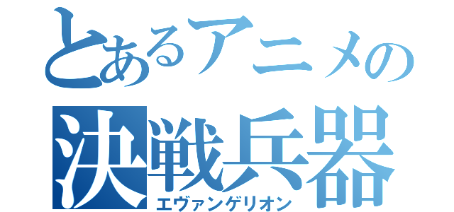 とあるアニメの決戦兵器（エヴァンゲリオン）