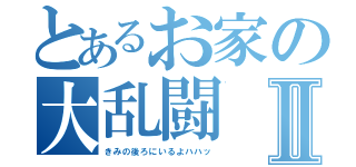 とあるお家の大乱闘Ⅱ（きみの後ろにいるよハハッ）