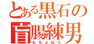 とある黒石の盲腸練男（もちょねり）