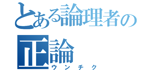 とある論理者の正論（ウンチク）