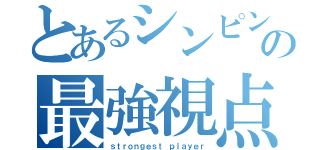 とあるシンピンの最強視点（ｓｔｒｏｎｇｅｓｔ　ｐｌａｙｅｒ）