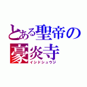 とある聖帝の豪炎寺（イシドシュウジ）